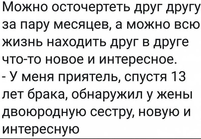 Можно осточертеть друг другу за пару месяцев, а можно всю жизнь находить друг в друге что-то новое и интересное.
- У меня приятель, спустя 13 лет брака, обнаружил у жены двоюродную сестру, новую и интересную.