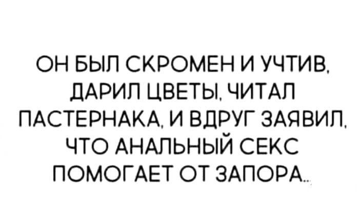 ОН БЫЛ СКРОМЕН И УЧТИВ, ДАРИЛ ЦВЕТЫ, ЧИТАЛ ПАСТЕРНАКА, И ВДРУГ ЗАЯВИЛ, ЧТО АНАЛЬНЫЙ СЕКС ПОМОГАЕТ ОТ ЗАПОРА..