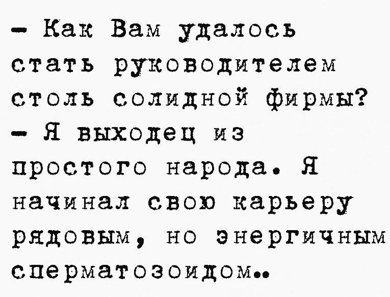 – Как Вам удалось стать руководителем столь солидной фирмы? – Я выходец из простого народа. Я начинал свою карьеру рядовым, но энергичным сперматозоидом..