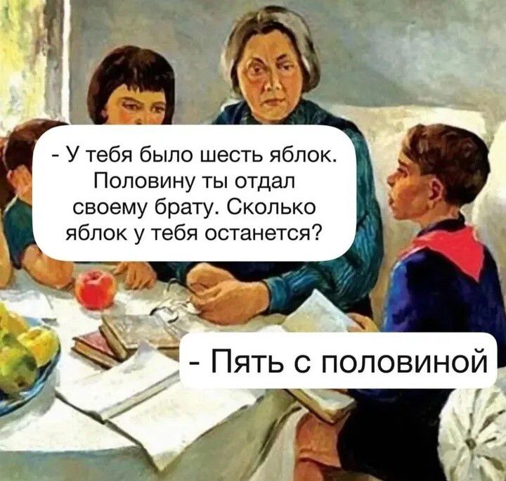 - У тебя было шесть яблок. Половину ты отдал своему брату. Сколько яблок у тебя останется? 
- Пять с половиной.