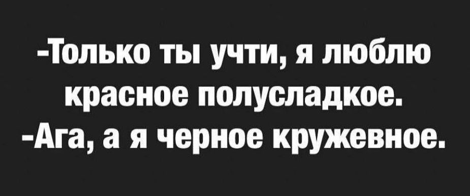 -Только ты учти, я люблю красное полусладкое.
-Ага, а я черное кружевное.