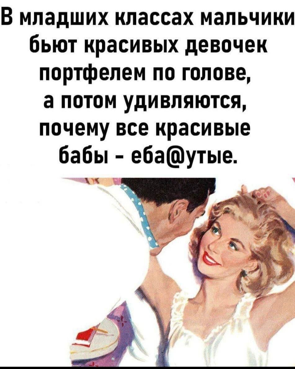 В младших классах мальчики бьют красивых девочек портфелем по голове, а потом удивляются, почему все красивые бабы - еба@утые.
