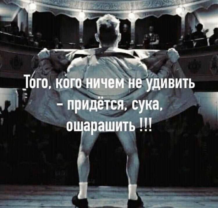 Того, кого ничем не удивить – придётся, сука, ошарашить !!!