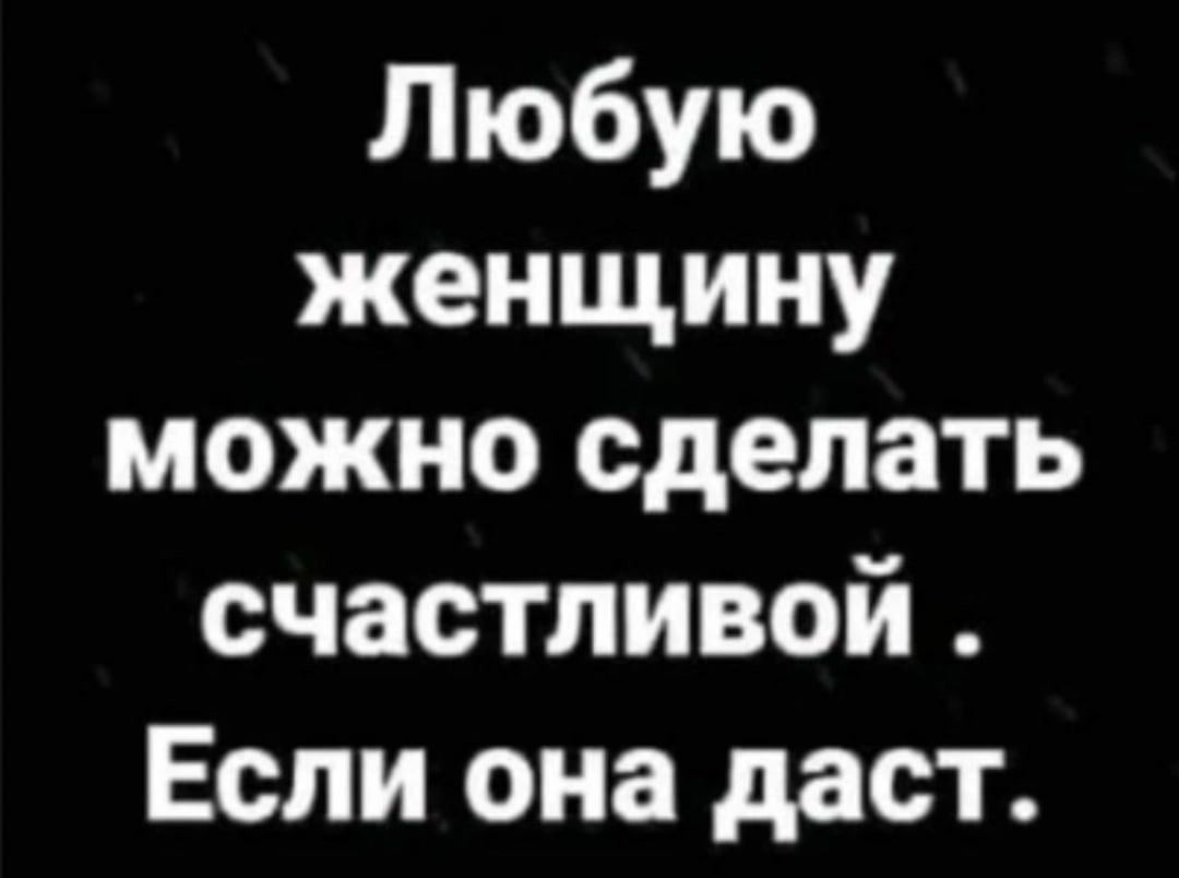 Любую женщину можно сделать счастливой. Если она даст.