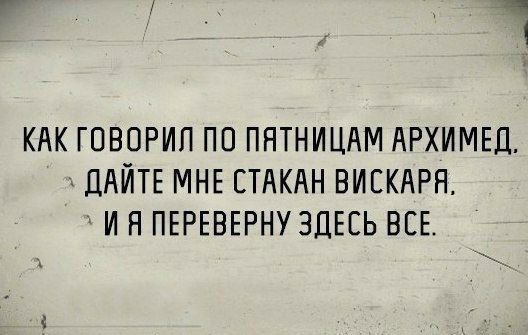 КАК ГОВОРИЛ ПО ПЯТНИЦАМ АРХИМЕД. ДАЙТЕ МНЕ СТАКАН ВИСКАРЯ. И Я ПЕРЕВЕРНУ ЗДЕСЬ ВСЕ.