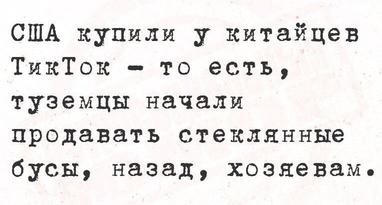 США купили у китайцев ТикТок – то есть, туземцы начали продавать стеклянные бусы, назад, хозяевам.