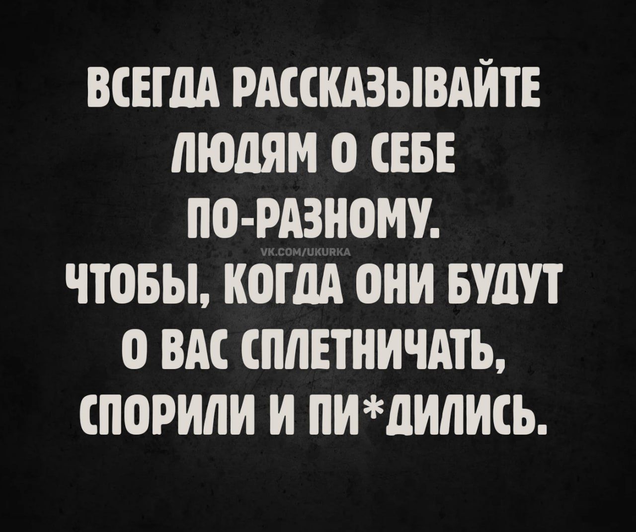 ВСЕГДА РАССКАЗЫВАЙТЕ ЛЮДЯМ О СЕБЕ ПО-РАЗНОМУ. ЧТОБЫ, КОГДА ОНИ БУДУТ О ВАС СПЛЕТНИЧАТЬ, СПОРИЛИ И ПИ*ДИЛИС.