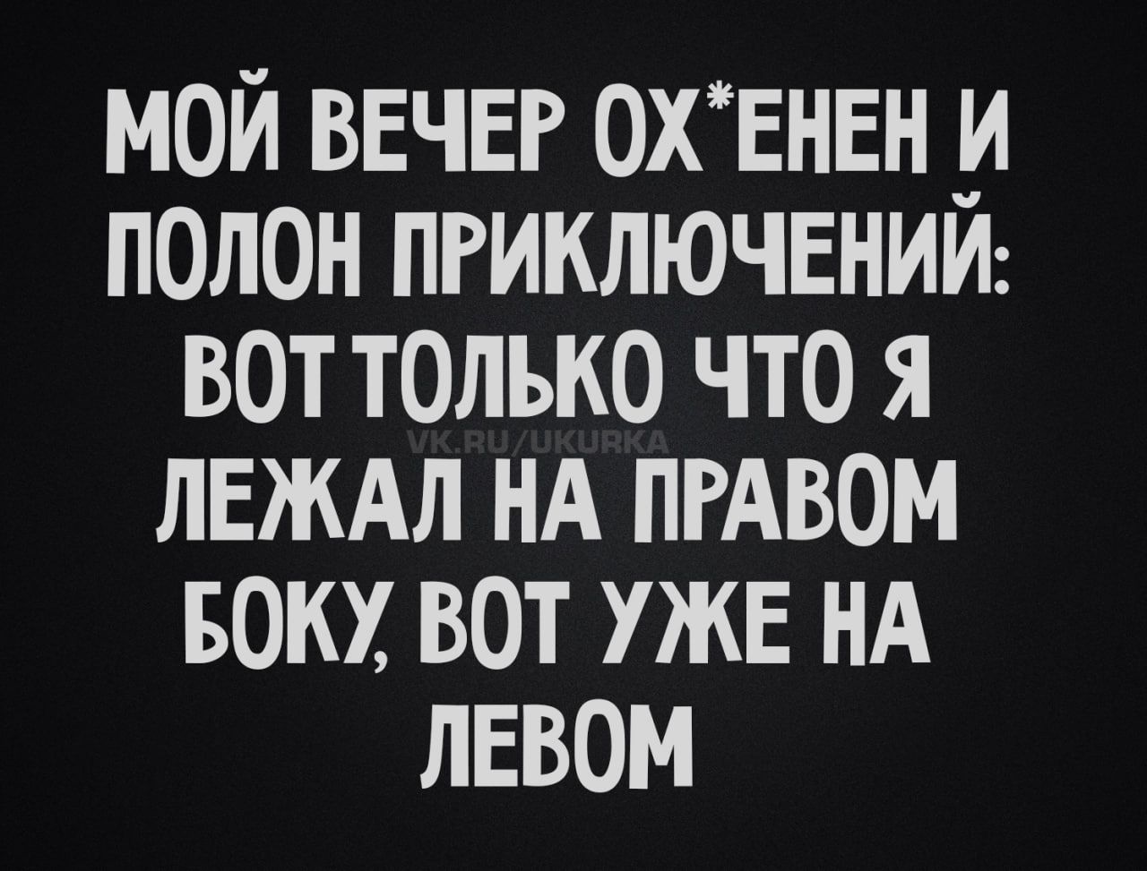 МОЙ ВЕЧЕР ОХ*ЕНЕН И ПОЛОН ПРИКЛЮЧЕНИЙ: ВОТ ТОЛЬКО ЧТО Я ЛЕЖАЛ НА ПРАВОМ БОКУ, ВОТ УЖЕ НА ЛЕВОМ