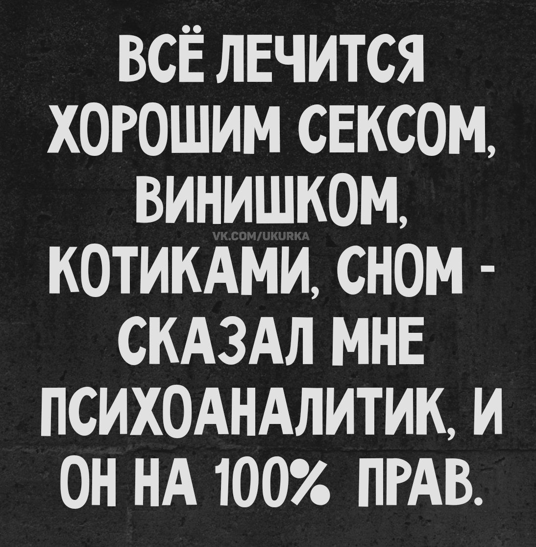 ВСЁ ЛЕЧИТСЯ ХОРОШИМ СЕКСОМ, ВИНИШКОМ, КОТИКАМИ, СНОМ - СКАЗАЛ МНЕ ПСИХОАНАЛИТИК, И ОН НА 100% ПРАВ.