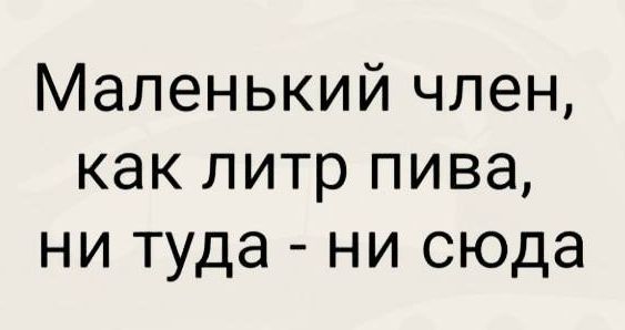 Маленький член, как литр пива, ни туда - ни сюда