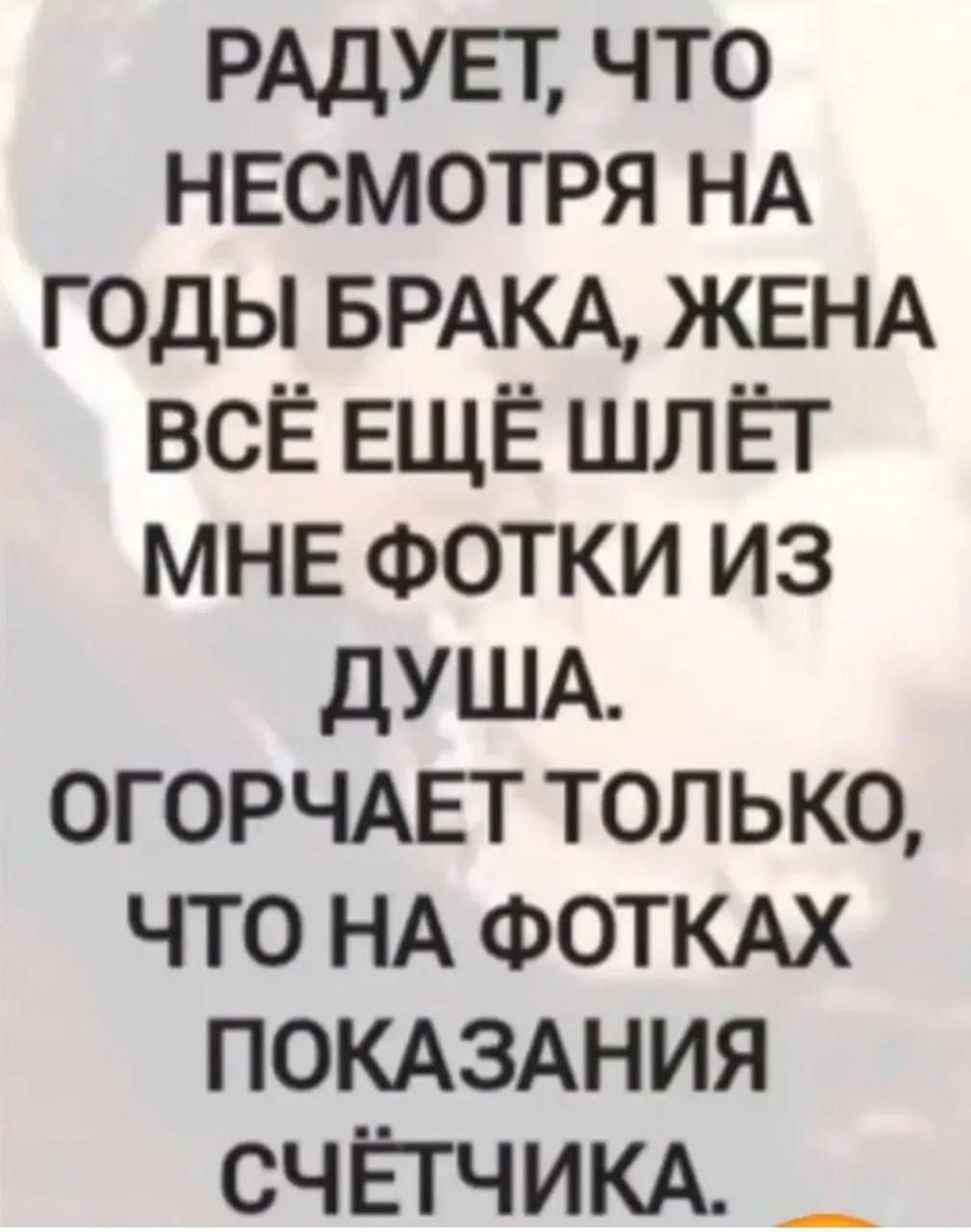 РАДУЕТ, ЧТО НЕСМОТРЯ НА ГОДЫ БРАКА, ЖЕНА ВСЁ ЕЩЁ ШЛЁТ МНЕ ФОТКИ ИЗ ДУША. ОГОРЧАЕТ ТОЛЬКО, ЧТО НА ФОТКАХ ПОКАЗАНИЯ СЧЁТЧИКА.