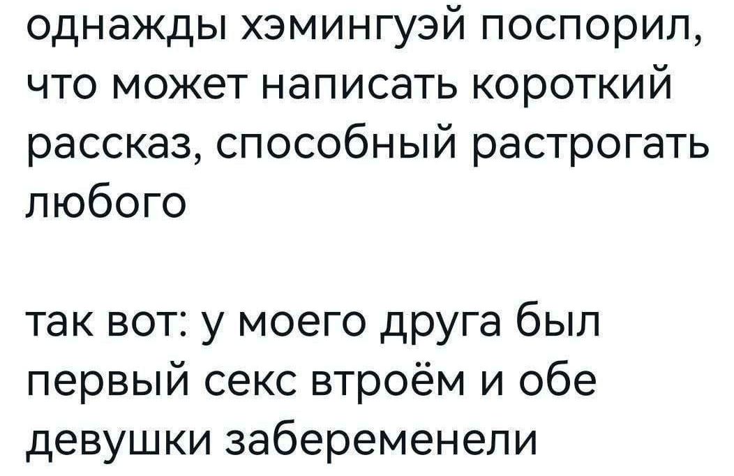 однажды хэмингуэй поспорил, что может написать короткий рассказ, способный растрогать любого
так вот: у моего друга был первый секс втройём и обе девушки забеременели