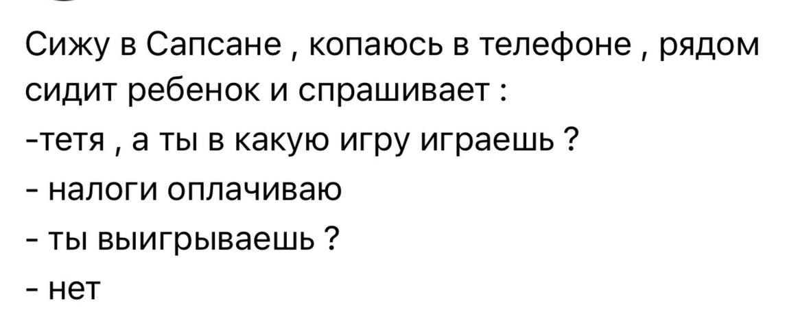 Сижу в Сапсане, копаюсь в телефоне, рядом сидит ребенок и спрашивает:
- тетя, а ты в какую игру играешь?
- налоги оплачиваю
- ты выигрываешь?
- нет
