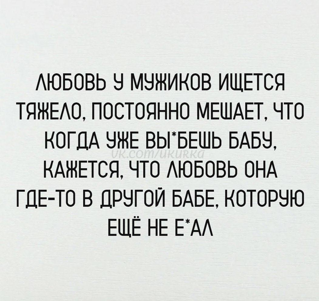 ЛЮБОВЬ У МУЖИКОВ ИЩЕТСЯ ТЯЖЕЛО, ПОСТОЯННО МЕШАЕТ, ЧТО КОГДА УЖЕ ВЫ*БЕШЬ БАБУ, КАЖЕТСЯ, ЧТО ЛЮБОВЬ ОНА ГДЕ-ТО В ДРУГИЙ БАБЕ, КОТОРУЮ ЕЩЁ НЕ Е*АЛ