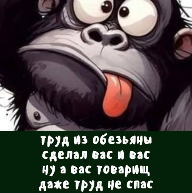 Труд из обезьяны сделал вас и вас ну а вас товарищ даже труд не спас