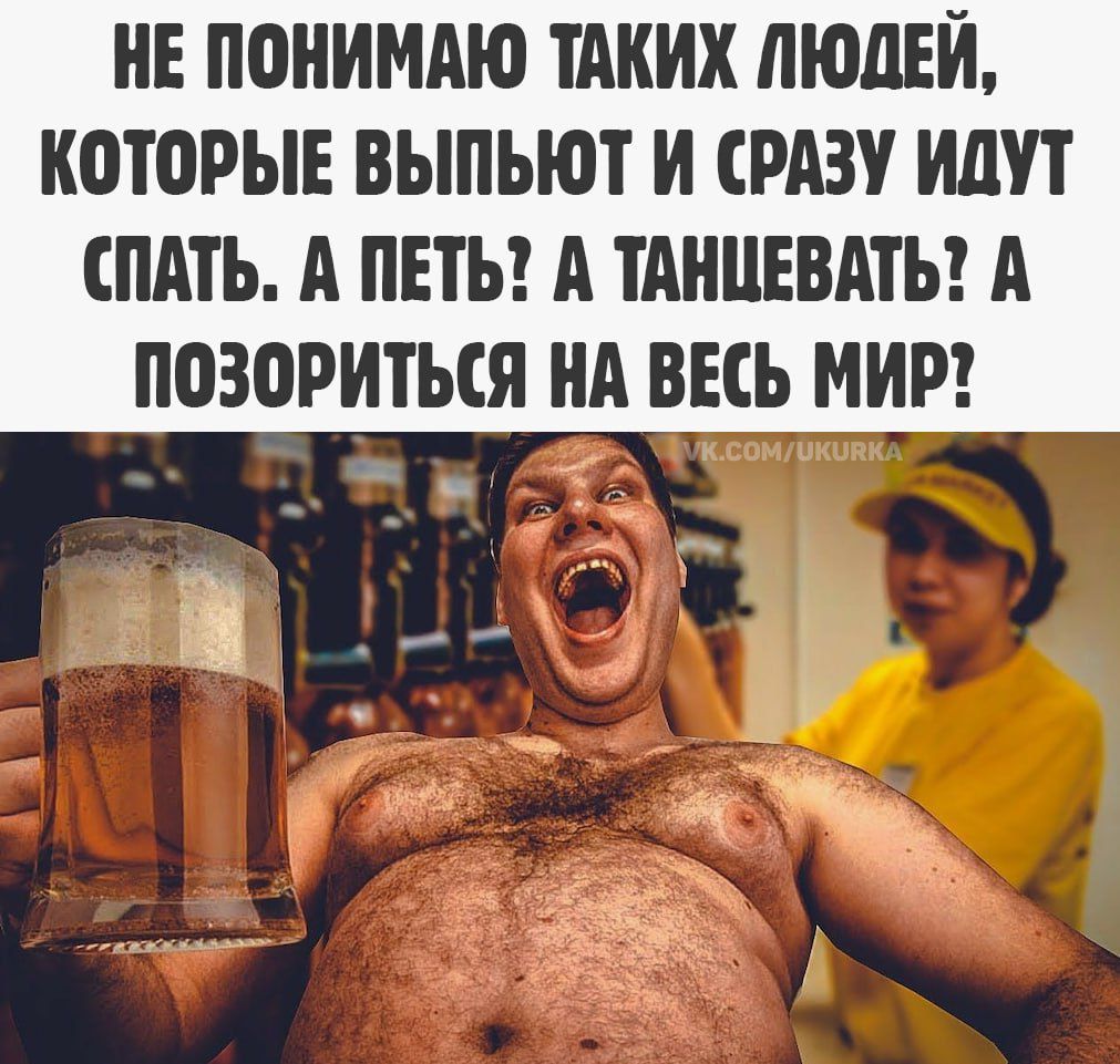 НЕ ПОНИМАЮ ТАКИХ ЛЮДЕЙ, КОТОРЫЕ ВЫПЬЮТ И СРАЗУ ИДУТ СПАТЬ. А ПИТЬ? А ТАНЦЕВАТЬ? А ПОЗОРИТЬСЯ НА ВЕСЬ МИР?