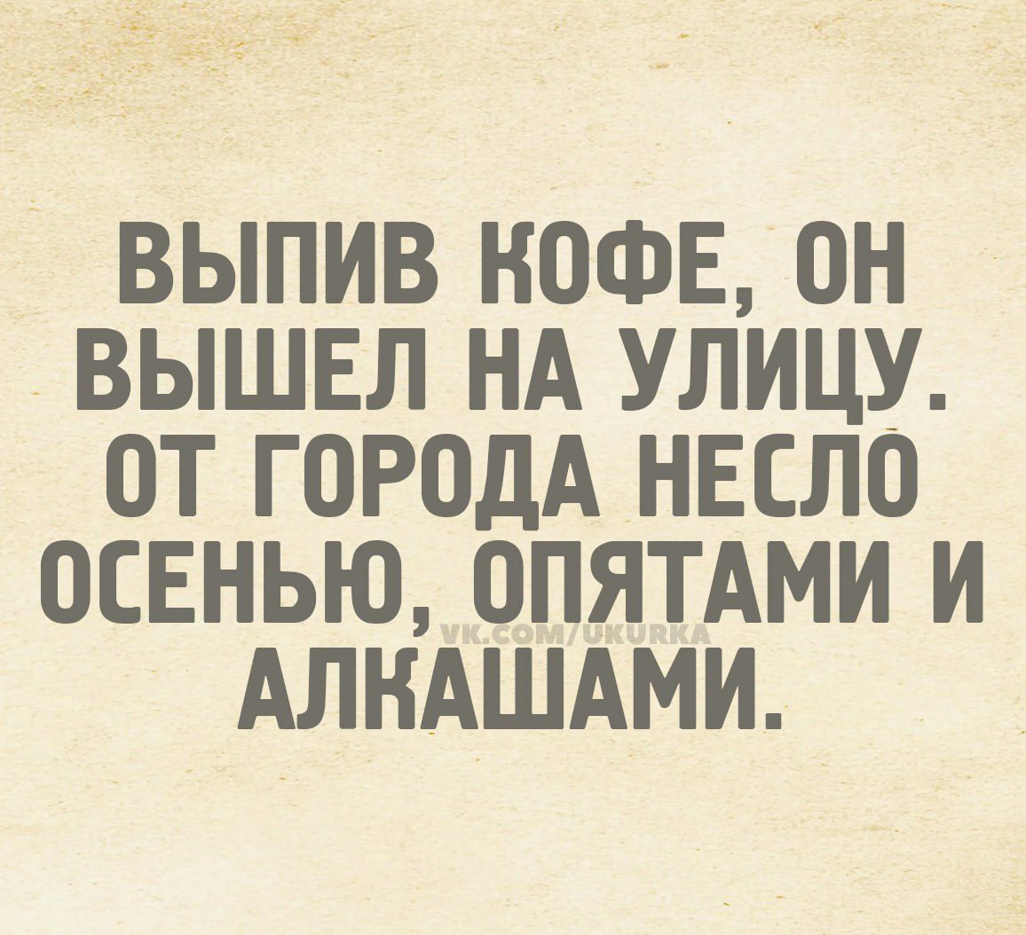 ВЫПИВ КОФЕ, ОН ВЫШЕЛ НА УЛИЦУ. ОТ ГОРОДА НЕСЛО ОСЕНЬЮ, ОПЯТАМИ И АЛКАШАМИ.