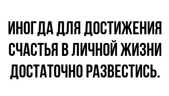 ИНОГДА ДЛЯ ДОСТИЖЕНИЯ СЧАСТЬЯ В ЛИЧНОЙ ЖИЗНИ ДОСТАТОЧНО РАЗВЕСТИСЬ.