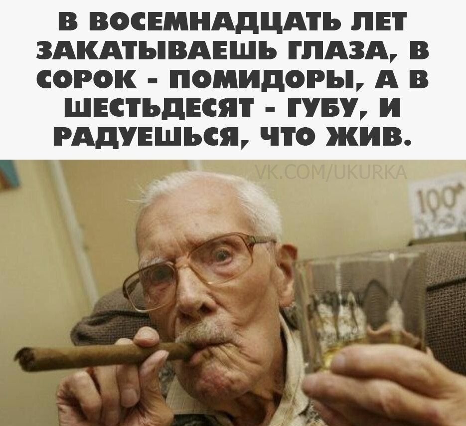В восемнадцать лет закатываешь глаза, в сорок - помидоры, а в шестьдесят - губу, и радуешься, что жив.