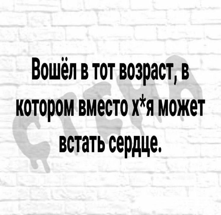 Вошёл в тот возраст, в котором вместо х*я может встать сердце.