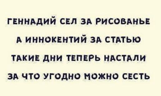 Геннадий сел за рисование
А Иннокентий за статью
Такие дни теперь настали
За что угодно можно есть