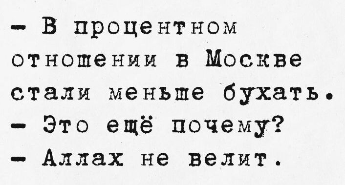 - В процентном отношении в Москве стали меньше бухать.
- Это ещё почему?
- Аллах не велит.