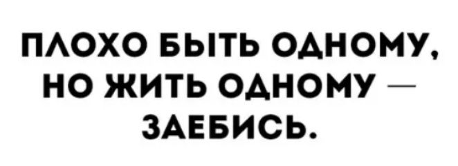 ПЛОХО БЫТЬ ОДНОМУ, НО ЖИТЬ ОДНОМУ — ЗАЕБИСЬ.