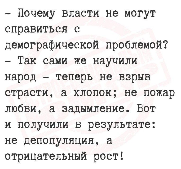 - Почему власти не могут справиться с демографической проблемой?
- Так сами же научили народ - теперь не взрыв страсти, а хлопок; не пожар любви, а задымление. Вот и получили в результате: не депопуляция, а отрицательный рост!