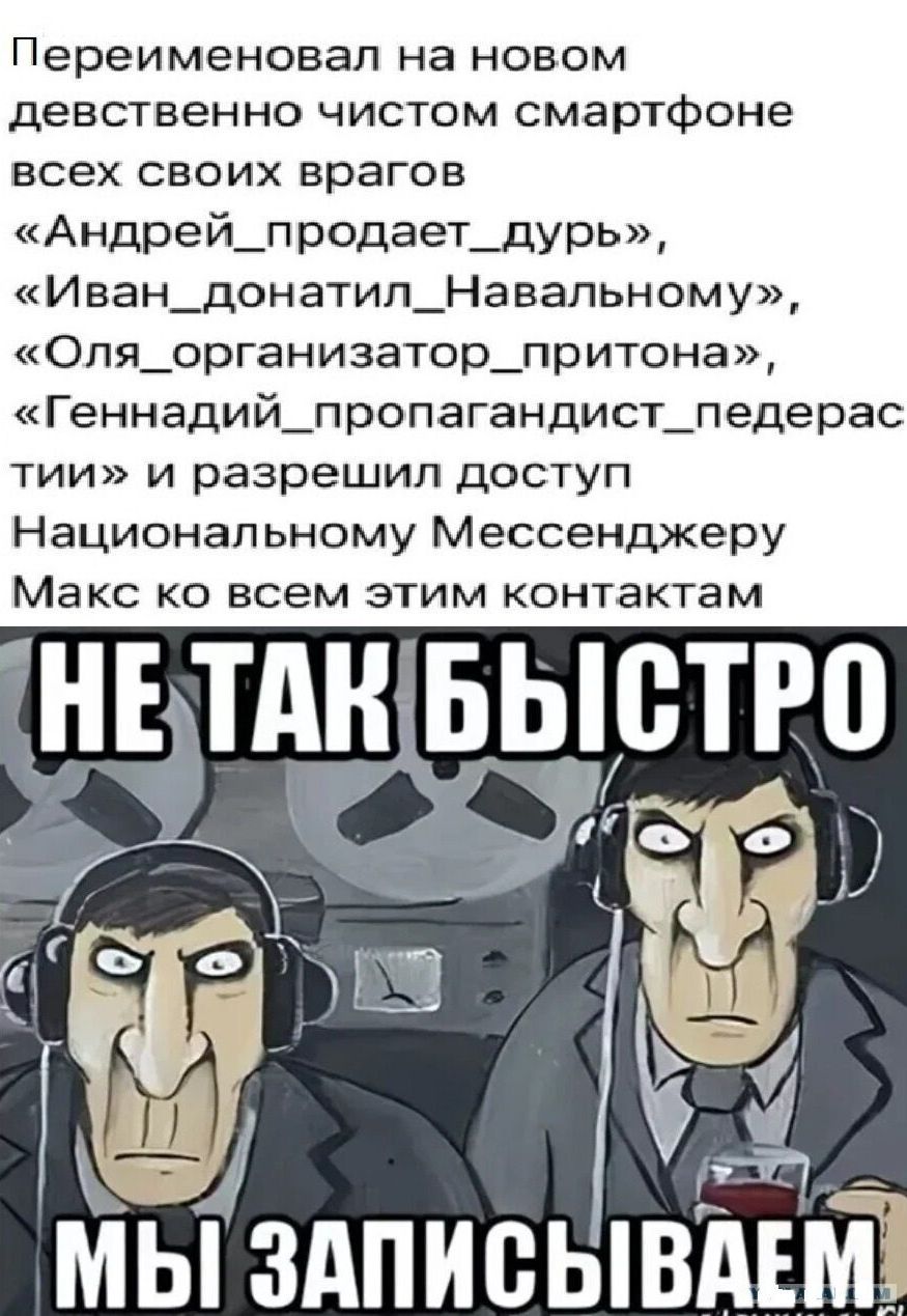 Переименовал на новом девственно чистом смартфоне всех своих врагов «Андрей_продает_дурь», «Иван_донатил_Навальному», «Оля_организатор_притона», «Геннадий_пропагандист_педерастии» и разрешил доступ Национальному Мессенджеру Макс ко всем этим контактам. НЕ ТАК БЫСТРО МЫ ЗАПИСЫВАЕМ