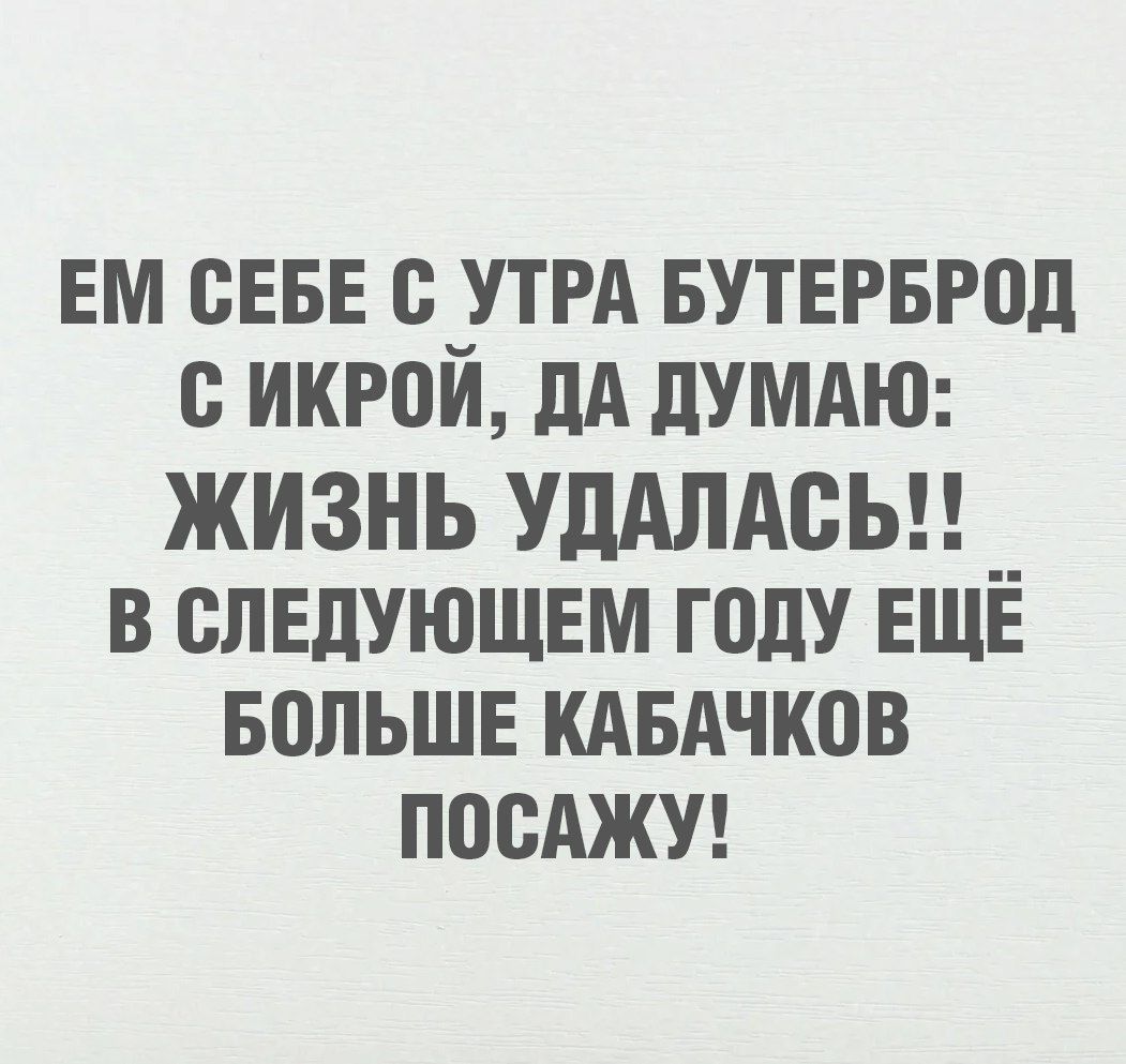 ЕМ СЕБЕ С УТРА БУТЕРБРОД С ИКРОЙ, ДА ДУМАЮ: ЖИЗНЬ УДАЛАСЬ!! В СЛЕДУЮЩЕМ ГОДУ ЕЩЁ БОЛЬШЕ КАБАЧКОВ ПОСАЖУ!