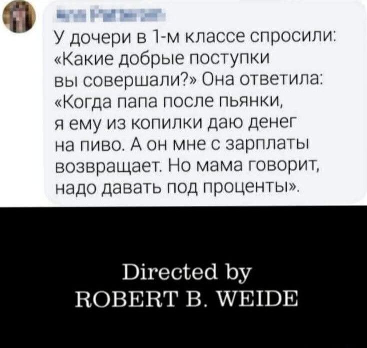 У дочери в 1-м классе спросили: «Какие добрые поступки вы совершали?» Она ответила: «Когда папа после пьянки, я ему из копилки даю денег на пиво. А он мне с зарплаты возвращает. Но мама говорит, надо давать под проценты».
