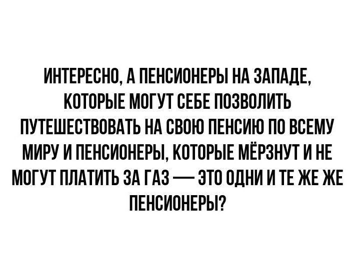 ИНТЕРЕСНО, А ПЕНСИОНЕРЫ НА ЗАПАДЕ, КОТОРЫЕ МОГУТ СЕБЕ ПОЗВОЛИТЬ ПУТЕШЕСТВОВАТЬ НА СВОЮ ПЕНСИЮ ПО ВСЕМУ МИРУ И ПЕНСИОНЕРЫ, КОТОРОЕ МЁРЗНУТ И НЕ МОГУТ ПЛАТИТЬ ЗА ГАЗ — ЭТО ОДНИ И ТЕ ЖЕ ЖЕ ПЕНСИОНЕРЫ?