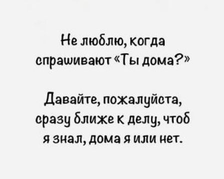 Не люблю, когда спрашивают «Ты дома?»
Давайте, пожалуйста, сразу ближе к делу, чтобы я знал, дома я или нет.