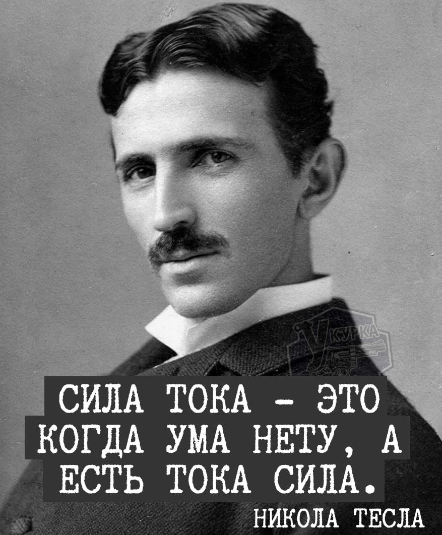 СИЛА ТОКА - ЭТО КОГДА УМА НЕТУ, А ЕСТЬ ТОКА СИЛА.
НИКОЛА ТЕСЛА.