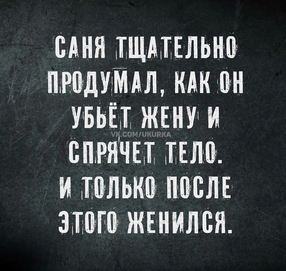 Саня тщательно продумал, как он убьёт жену и спрячет тело. И только после этого женился.