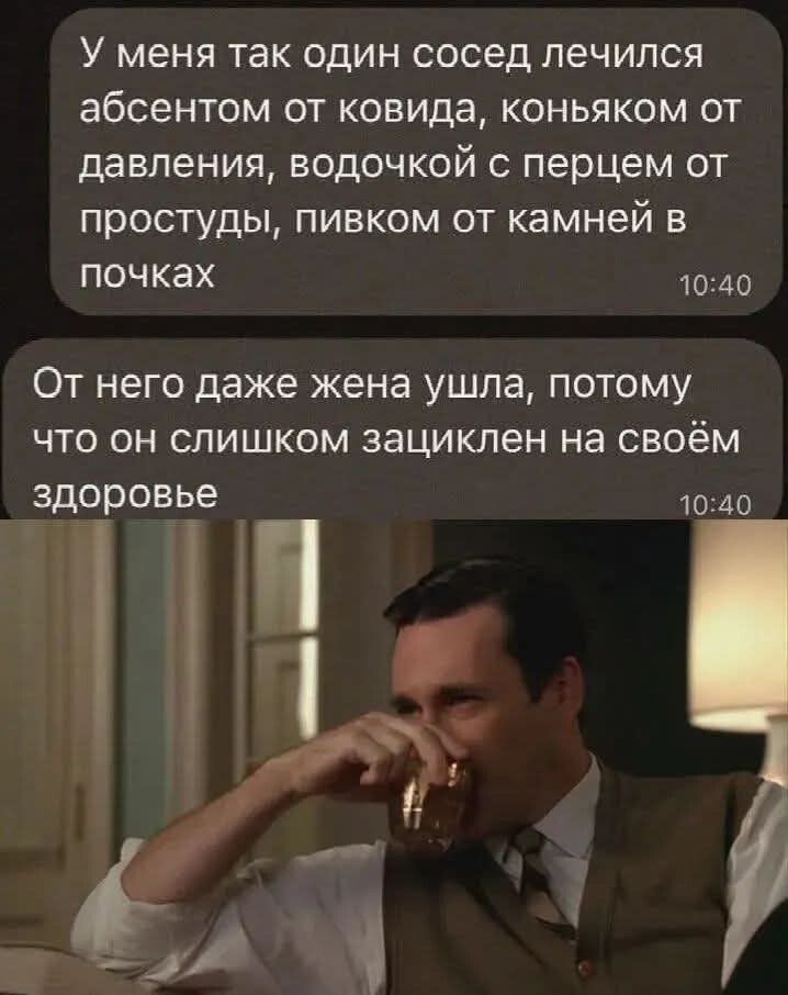 У меня так один сосед лечился абсентом от ковида, коньяком от давления, водочкой с перцем от простуды, пивком от камней в почках
От него даже жена ушла, потому что он слишком зациклен на своём здоровье