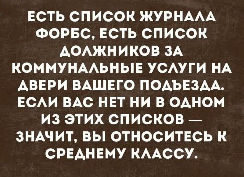 ЕСТЬ СПИСОК ЖУРНАЛА ФОРБС, ЕСТЬ СПИСОК ДОЛЖНИКОВ ЗА КОММУНАЛЬНЫЕ УСЛУГИ НА ДВЕРИ ВАШЕГО ПОДЪЕЗДА. ЕСЛИ ВАС НЕТ НИ В ОДНОМ ИЗ ЭТИХ СПИСКОВ — ЗНАЧИТ, ВЫ ОТНОСИТЕСЬ К СРЕДНЕМУ КЛАССУ.