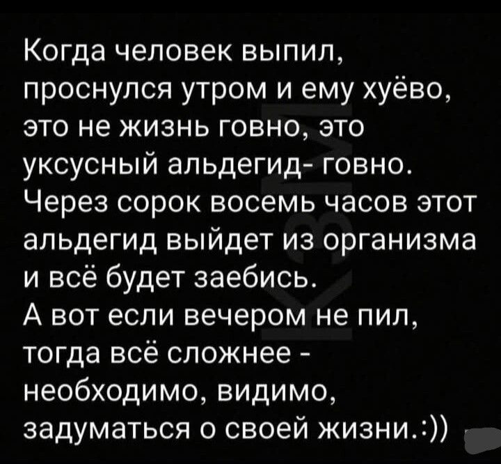 Когда человек выпил, проснулся утром и ему хуёво, это не жизнь говно, это вкусный альдегид- говно. Через сорок восемь часов этот альдегид выйдет из организма и всё будет заебись. А вот если вечером не пил, тогда всё сложнее - необходимо, видимо, задуматься о своей жизни. :))