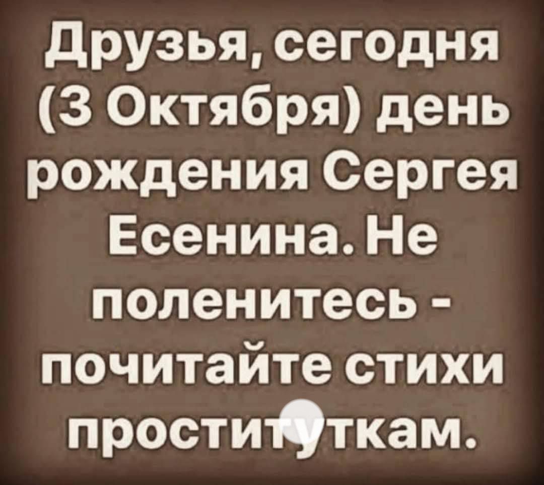 Друзья, сегодня (3 Октября) день рождения Сергея Есенина. Не поленитесь - почитайте стихи проституткам.
