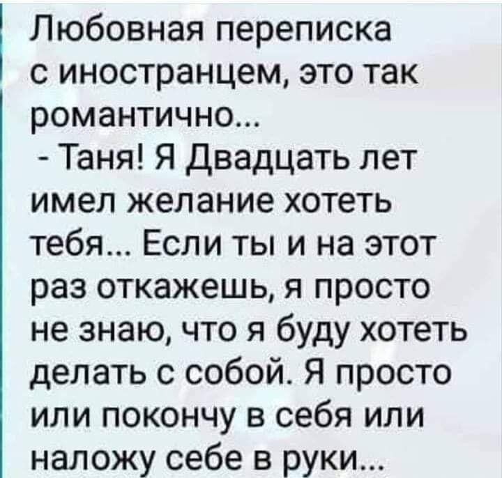 Любовная переписка с иностранцем, это так романтично... - Таня! Я Двадцать лет имел желание хотеть тебя... Если ты и на этот раз откажешь, я просто не знаю, что я буду хотеть делать с собой. Я просто или покончу в себя или наложу себе в руки...