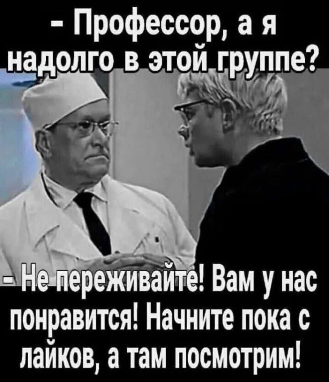 - Профессор, а я надолго в этой группе? 
- Не переживайте! Вам у нас понравится! Начните пока с лайков, а там посмотрим!