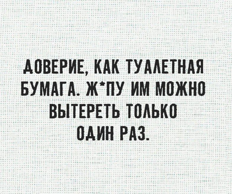 ДОВЕРИЕ, КАК ТУАЛЕТНАЯ БУМАГА. Ж*ПУ ИМ МОЖНО ВЫТЕРЕТЬ ТОЛЬКО ОДИН РАЗ.