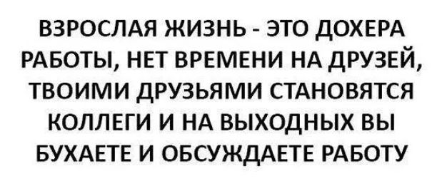 ВЗРОСЛАЯ ЖИЗНЬ - ЭТО ДОХЕРА РАБОТЫ, НЕТ ВРЕМЕНИ НА ДРУЗЕЙ, ТВОИМИ ДРУЗЬЯМИ СТАНОВЯТСЯ КОЛЛЕГИ И НА ВЫХОДНЫХ ВЫ БУХАЕТЕ И ОБСУЖДАЕТЕ РАБОТУ