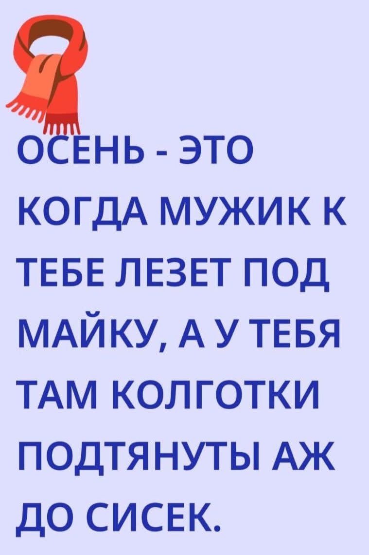  ОСЕНЬ - ЭТО КОГДА МУЖИК К ТЕБЕ ЛЕЗЕТ ПОД МАЙКУ, А У ТЕБЯ ТАМ КОЛГОТКИ ПОДТЯНУТЫ АЖ ДО СИСЕК.