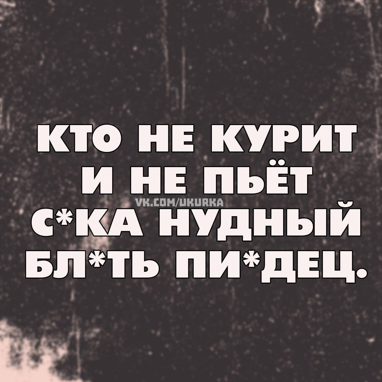 КТО НЕ КУРИТ И НЕ ПЬЁТ С*КА НУДНЫЙ БЛ*ТЬ ПИ*ДЕЦ.