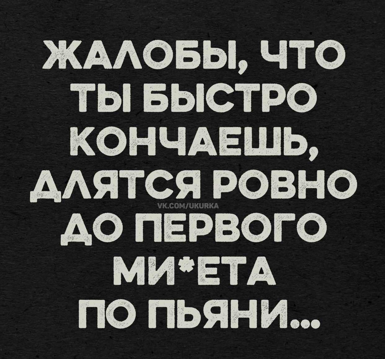 Жалобы, что ты быстро кончаешь, дляются ровно до первого ми*ета по пьяни...