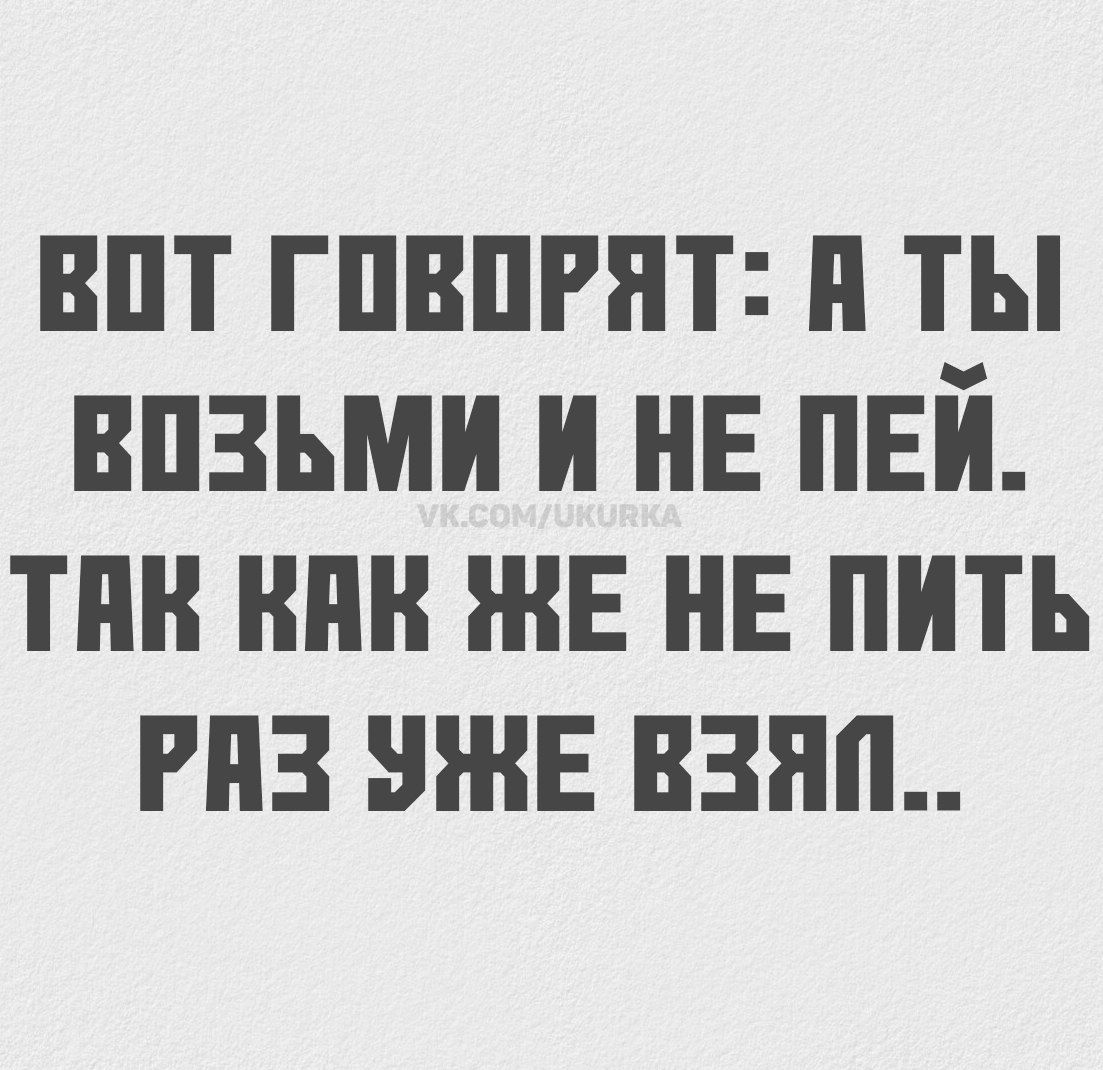 ВОН ГОВОРЯТ: А ТЫ ВОЗЬМИ И НЕ ПЕЙ. ТАК КАК ЖЕ НЕ ПИТЬ РАЗ УЖЕ ВЗЯЛ..