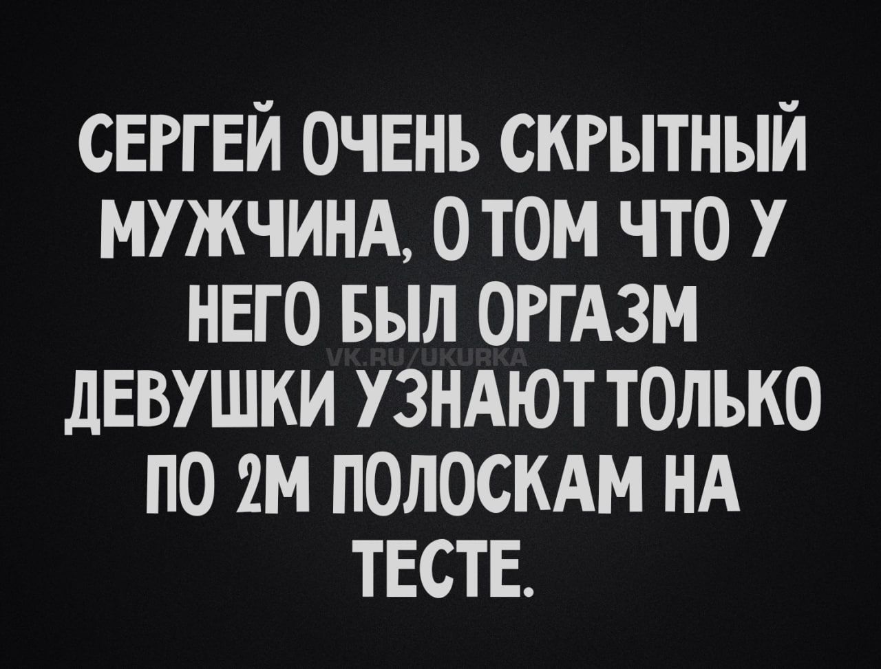 СЕРГЕЙ ОЧЕНЬ СКРЫТНЫЙ МУЖЧИНА, О ТОМ ЧТО У НЕГО БЫЛ ОРГАЗМ ДЕВУШКИ УЗНАЮТ ТОЛЬКО ПО 2М ПОЛОСКАМ НА ТЕСТЕ.
