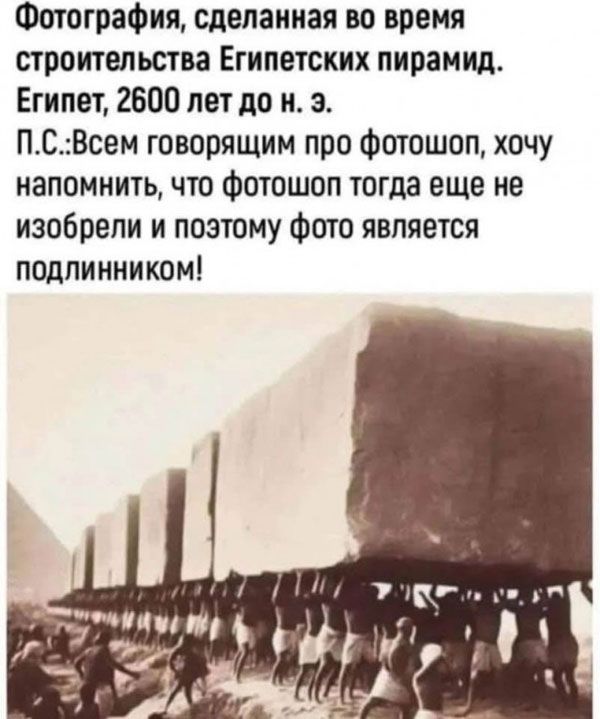 Фотография, сделанная во время строительства Египетских пирамид. Египет, 2600 лет до н. э.
П.С.: Всем говорящим про фотошоп, хочу напомнить, что фотошоп тогда еще не изобрели и поэтому фото является подлинником!