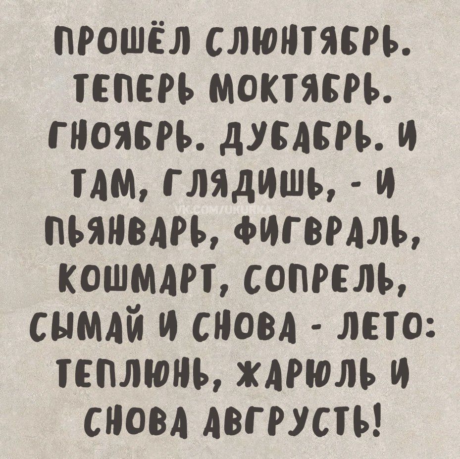 ПРОШЁЛ СЛЮНТЯБРЬ. ТЕПЕРЬ МОКТЯБРЬ. ГНОЯБРЬ. ДУБАБРЬ. И ТАМ, ГЛЯДИШЬ, - И ПЬЯНВАРЬ, ФИГВРАЛЬ, КОШМАРТ, СООПЕЛЬ, СЫМАЙ И СНОВА - ЛЕТО: ТЕПЛЮНЬ, ЖАРЬОЛЬ И СНОВА АБГРУСТ!